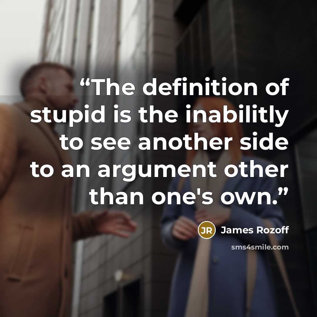 “The definition of stupid is the inabilitly to see another side to an argument other than one's own.” quote by James Rozoff