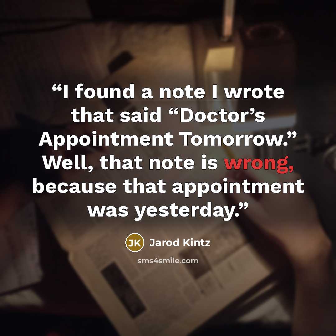 “I found a note I wrote that said “Doctor’s Appointment Tomorrow.” Well, that note is wrong, because that appointment was yesterday.” quote by Jarod Kintz