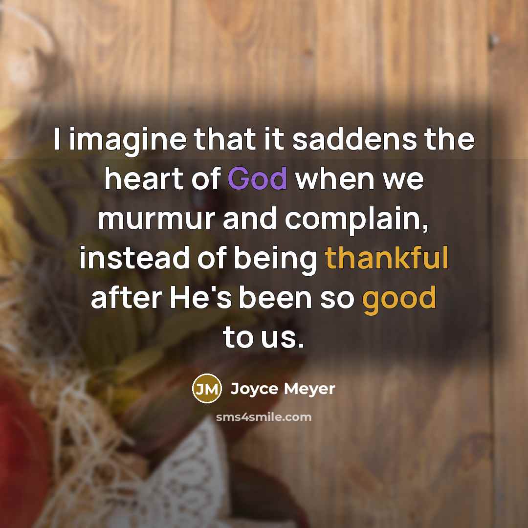 “I imagine that it saddens the heart of God when we murmur and complain, instead of being thankful after He's been so good to us.” quote by Joyce Meyer