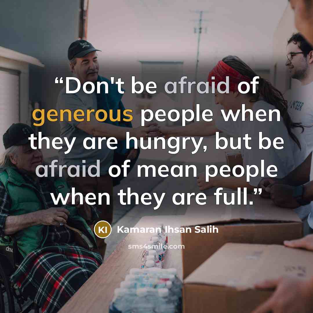 “Don't be afraid of generous people when they are hungry, but be afraid of mean people when they are full.” quote by Kamaran Ihsan Salih