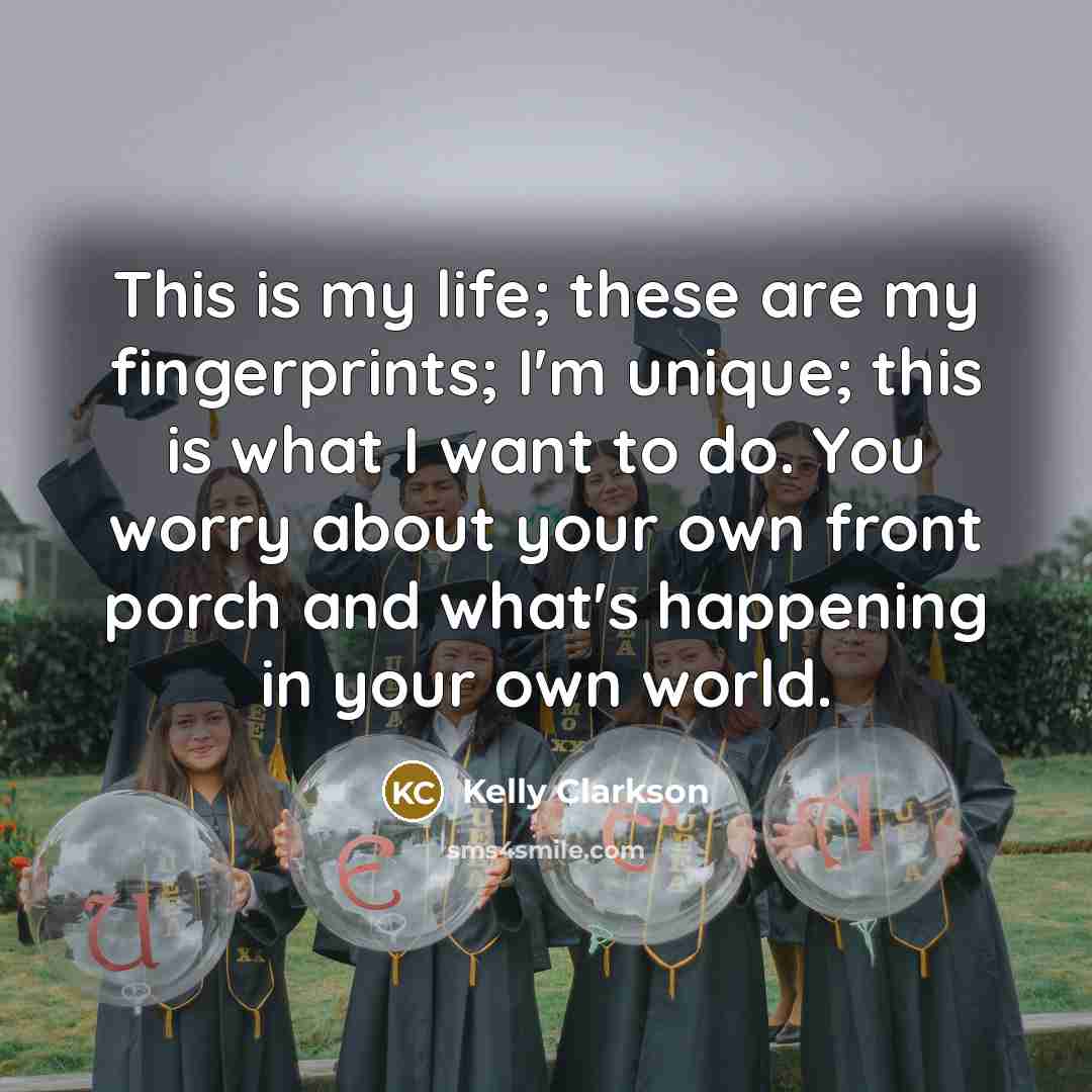 “This is my life; these are my fingerprints; I'm unique; this is what I want to do. You worry about your own front porch and what's happening in your own world.” quote by Kelly Clarkson