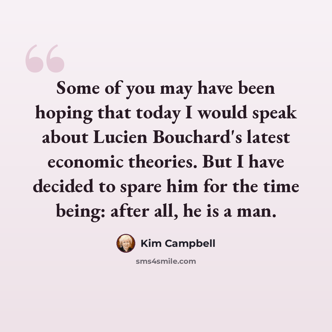 “Some of you may have been hoping that today I would speak about Lucien Bouchard's latest economic theories. But I have decided to spare him for the time being: after all, he is a man.” quote by Kim Campbell