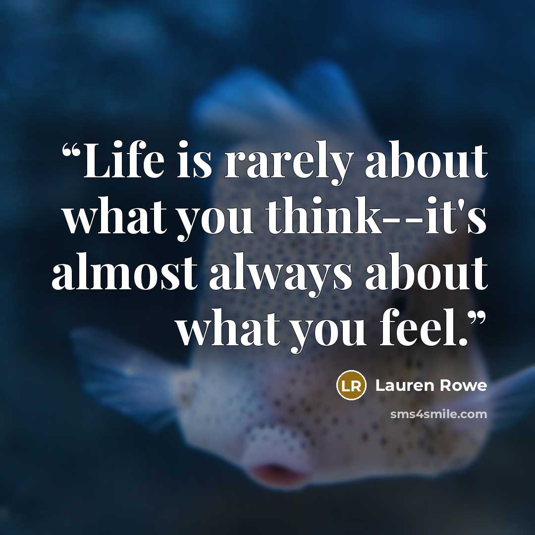 “Life is rarely about what you think--it's almost always about what you feel.” quote by Lauren Rowe