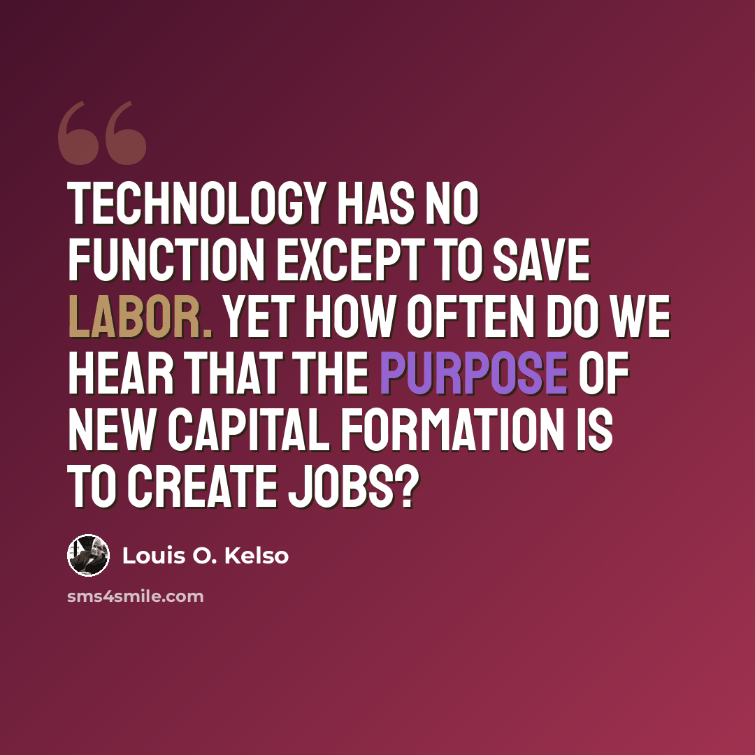 “Technology has no function except to save labor. Yet how often do we hear that the purpose of new capital formation is to create jobs?” quote by Louis O. Kelso