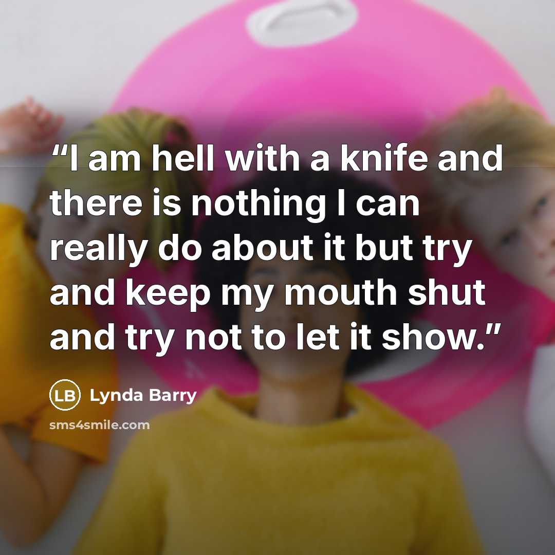 “I am hell with a knife and there is nothing I can really do about it but try and keep my mouth shut and try not to let it show.” quote by Lynda Barry