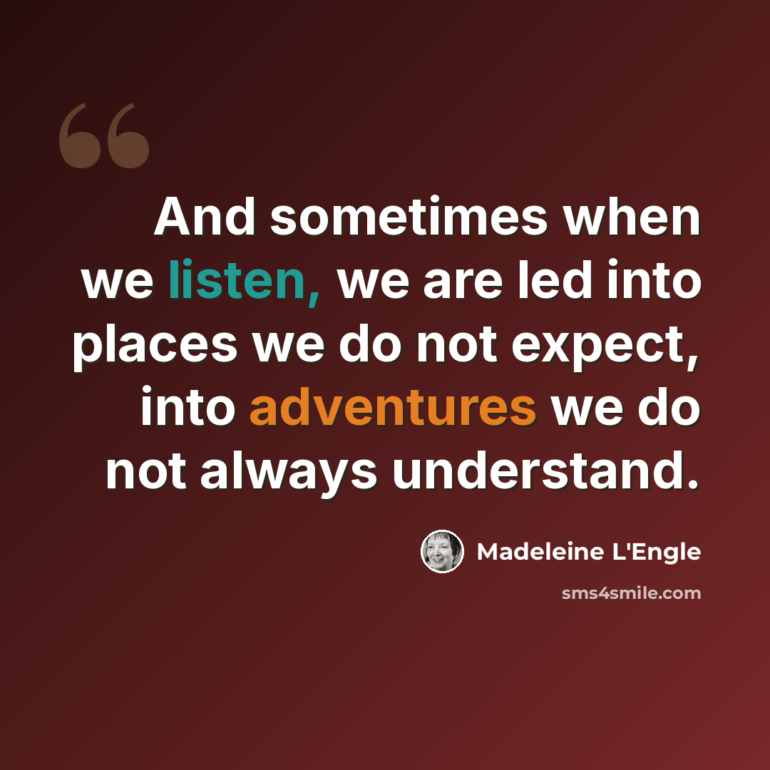 “And sometimes when we listen, we are led into places we do not expect, into adventures we do not always understand.” quote by Madeleine L'Engle