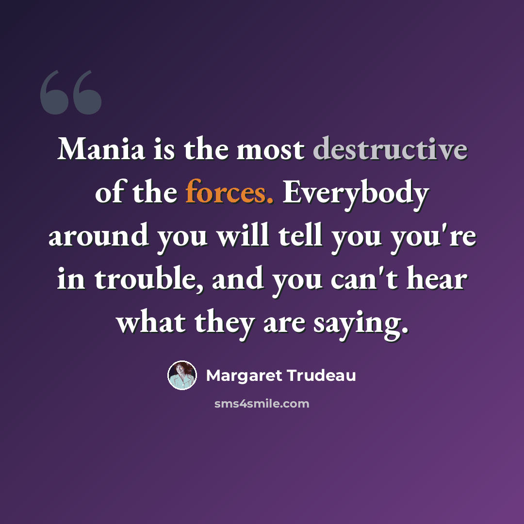 “Mania is the most destructive of the forces. Everybody around you will tell you you're in trouble, and you can't hear what they are saying.” quote by Margaret Trudeau