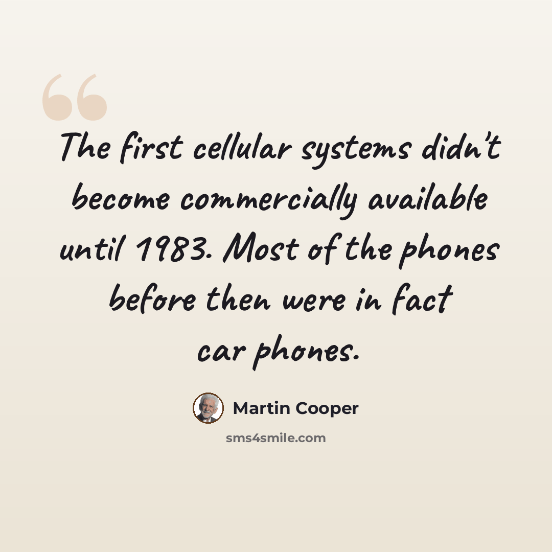“The first cellular systems didn't become commercially available until 1983. Most of the phones before then were in fact car phones.” quote by Martin Cooper