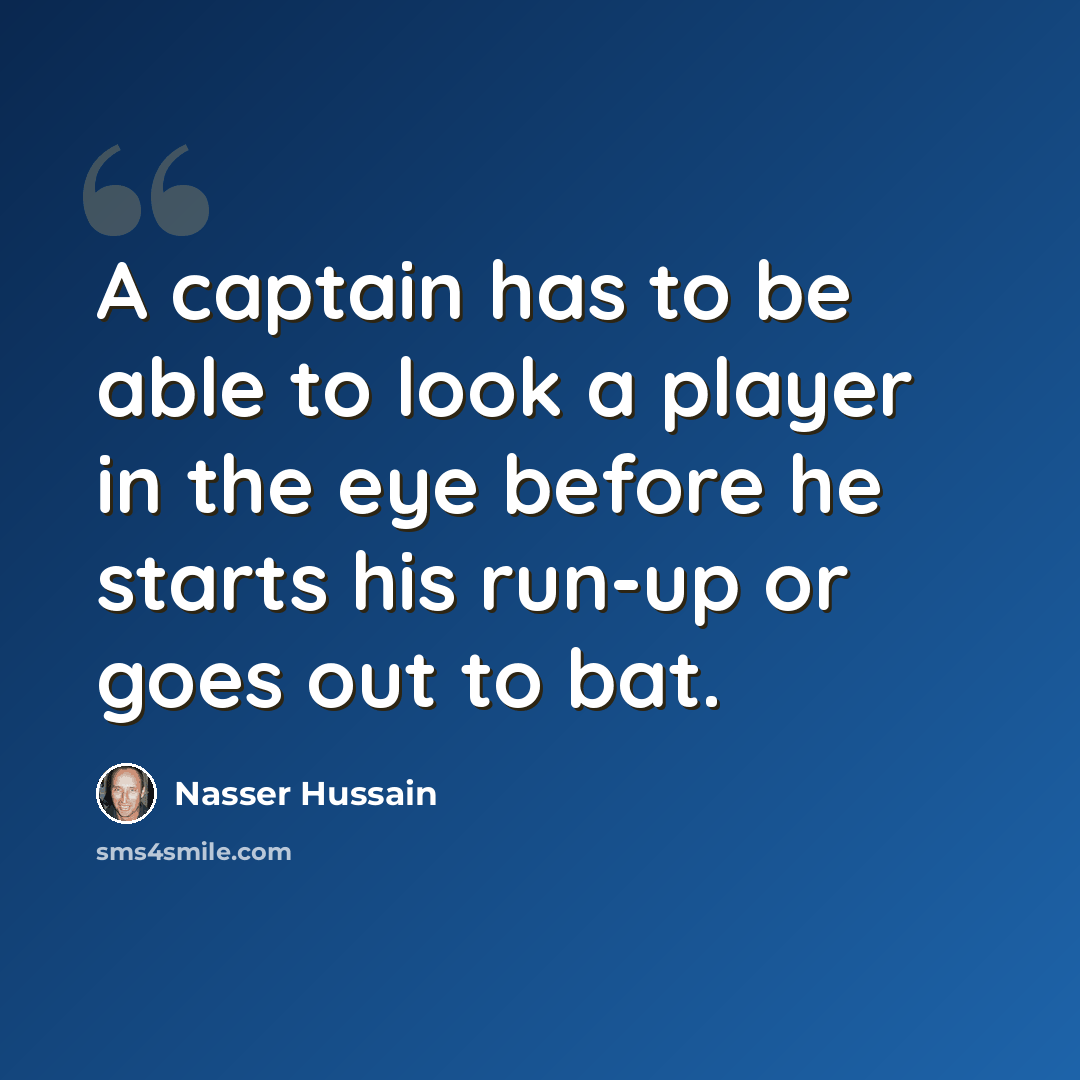 “A captain has to be able to look a player in the eye before he starts his run-up or goes out to bat.” quote by Nasser Hussain