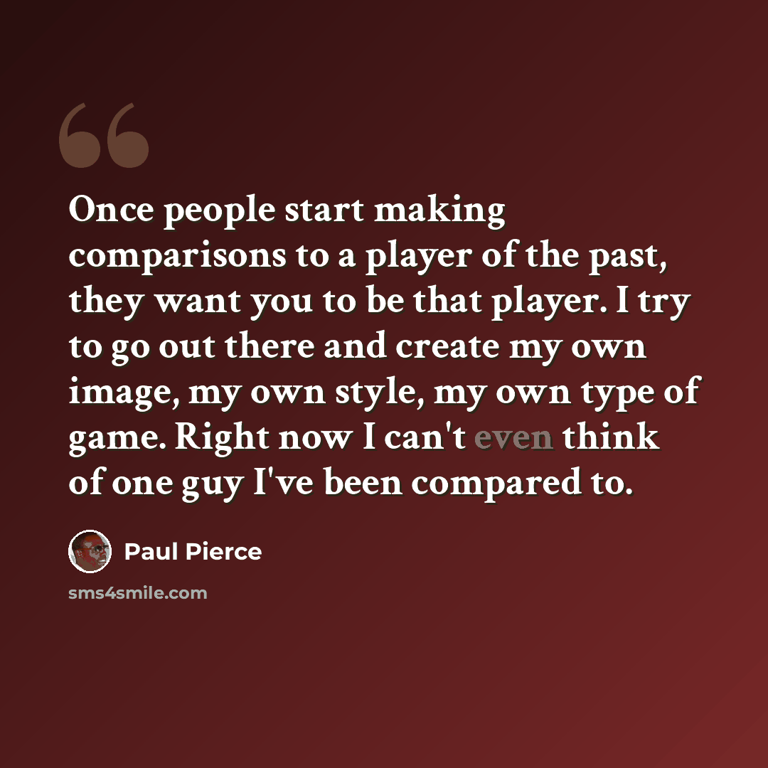“Once people start making comparisons to a player of the past, they want you to be that player. I try to go out there and create my own image, my own style, my own type of game. Right now I can't even think of one guy I've been compared to.” quote by Paul Pierce