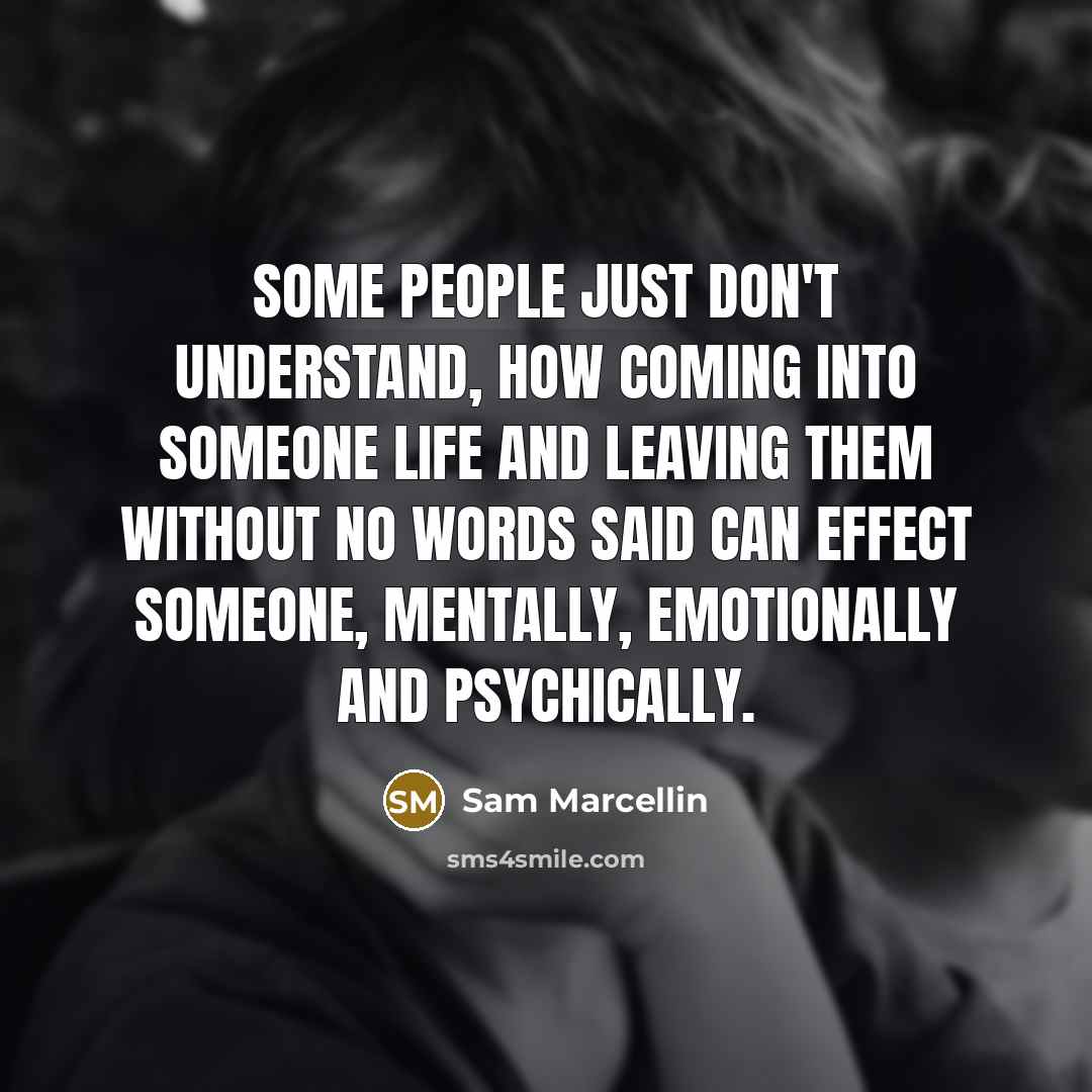 “Some people just don't understand, how coming into someone life and leaving them without no words said can effect someone, mentally, emotionally and psychically.” quote by Sam Marcellin
