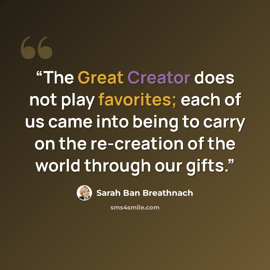 “The Great Creator does not play favorites; each of us came into being to carry on the re-creation of the world through our gifts.” quote by Sarah Ban Breathnach