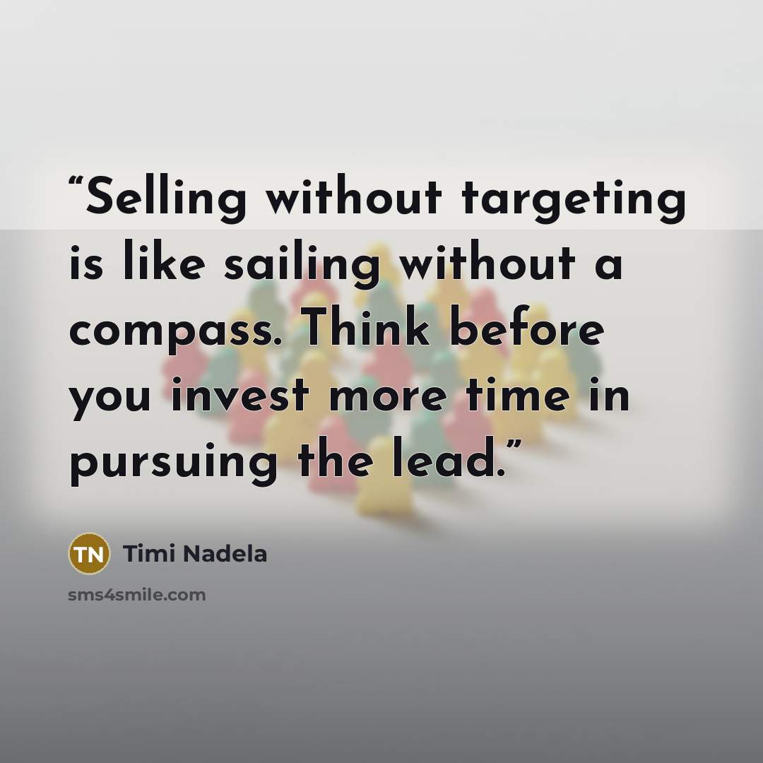 “Selling without targeting is like sailing without a compass. Think before you invest more time in pursuing the lead.” quote by Timi Nadela