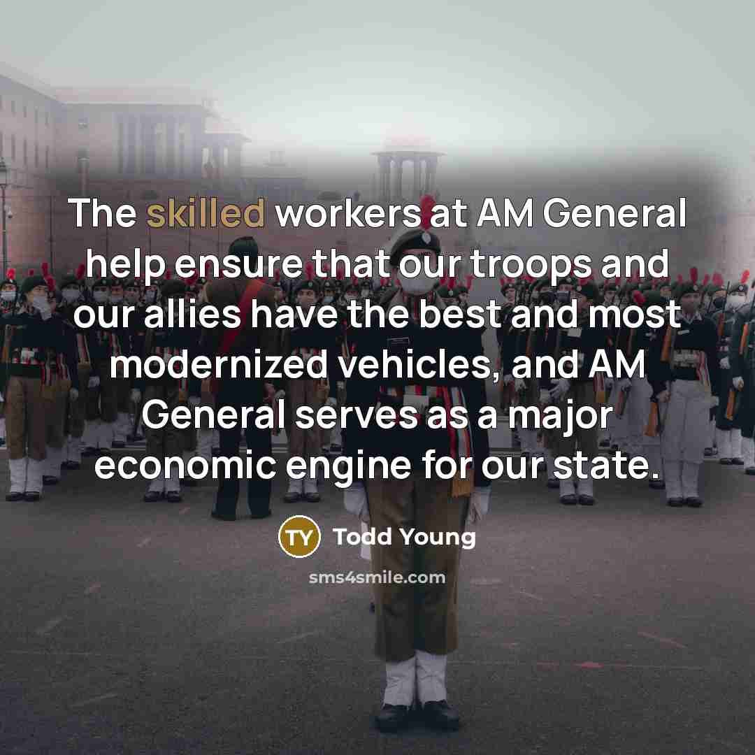“The skilled workers at AM General help ensure that our troops and our allies have the best and most modernized vehicles, and AM General serves as a major economic engine for our state.” quote by Todd Young