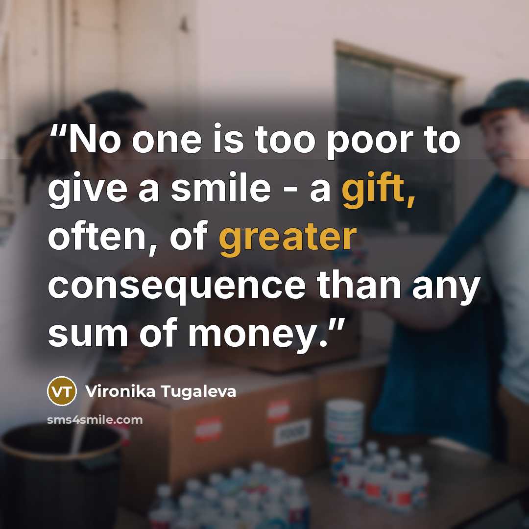 “No one is too poor to give a smile - a gift, often, of greater consequence than any sum of money.” quote by Vironika Tugaleva