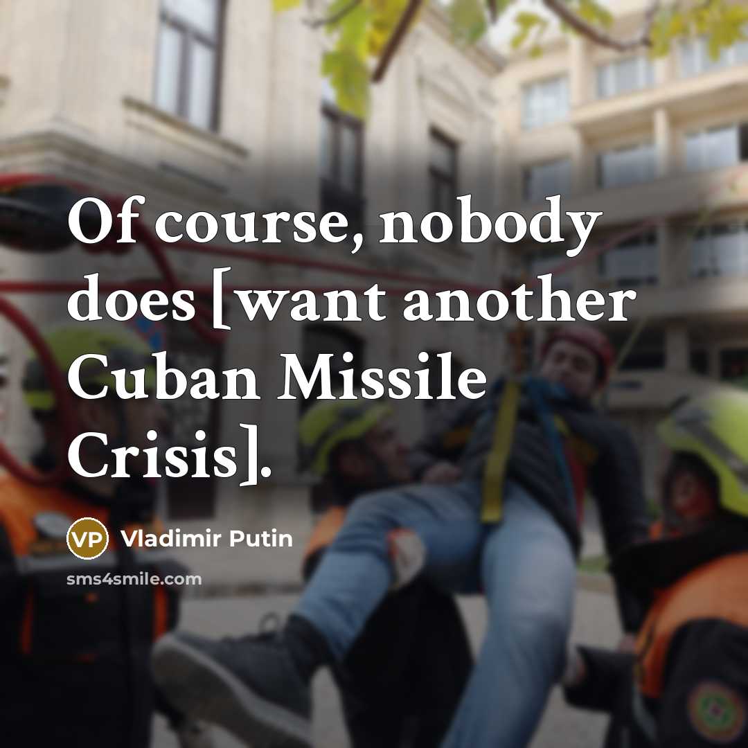 “Of course, nobody does [want another Cuban Missile Crisis].” quote by Vladimir Putin