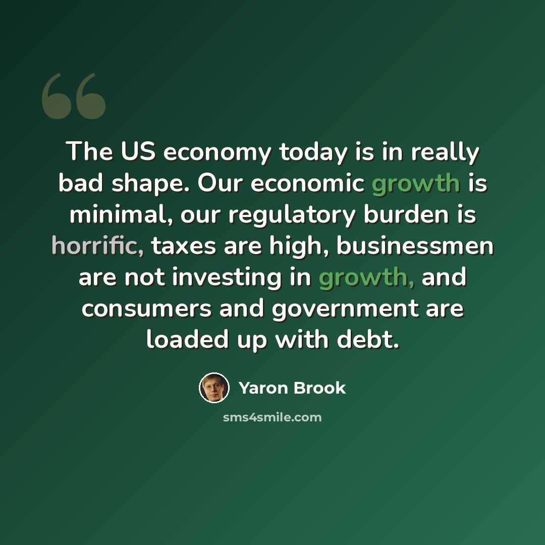 “The US economy today is in really bad shape. Our economic growth is minimal, our regulatory burden is horrific, taxes are high, businessmen are not investing in growth, and consumers and government are loaded up with debt.” quote by Yaron Brook