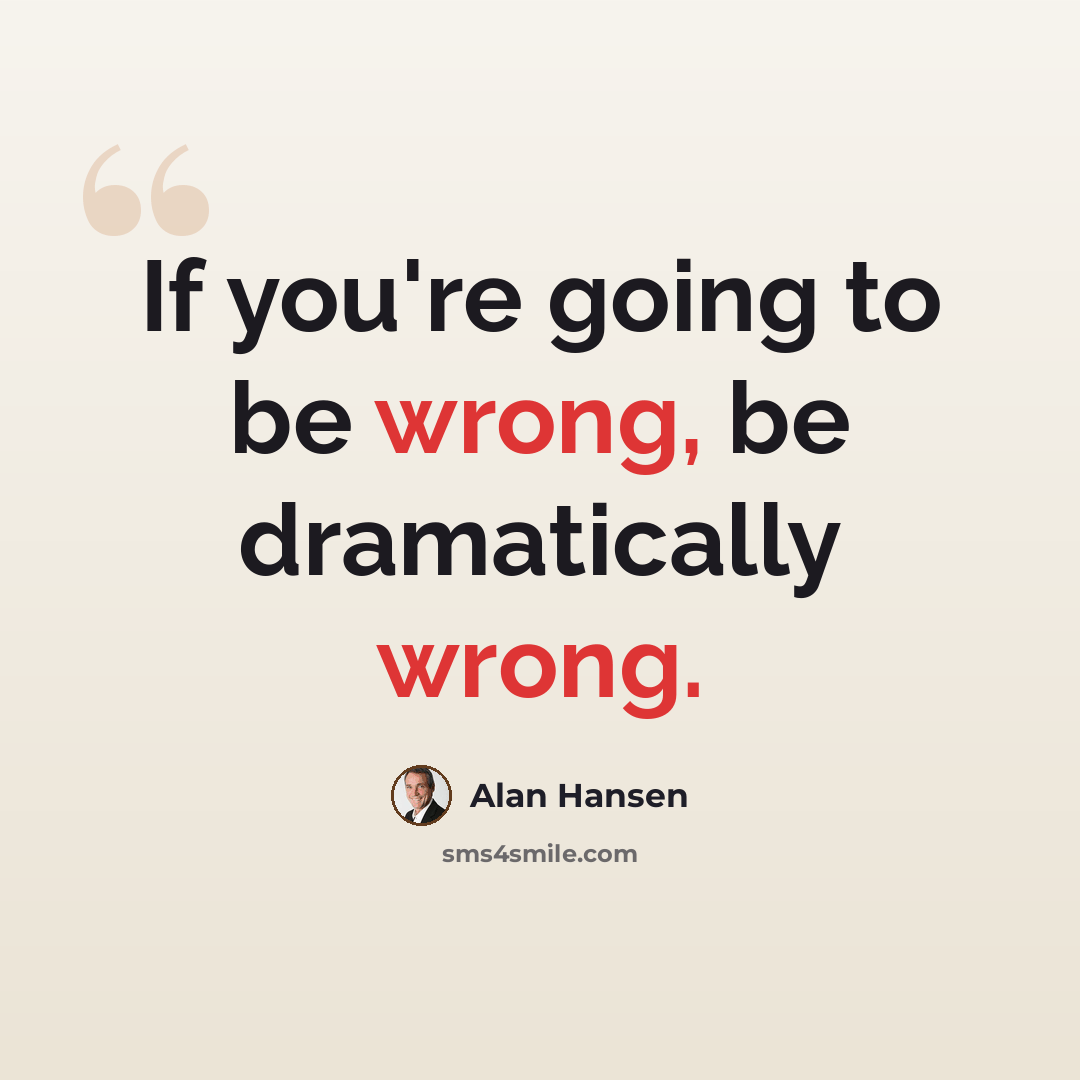 “If you're going to be wrong, be dramatically wrong.” quote by Alan Hansen