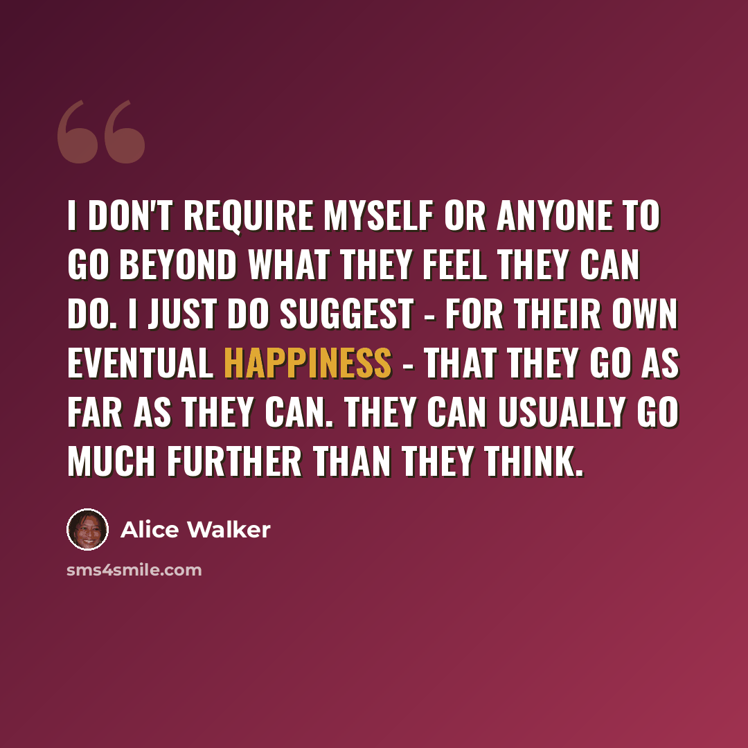 “I don't require myself or anyone to go beyond what they feel they can do. I just do suggest - for their own eventual happiness - that they go as far as they can. They can usually go much further than they think.” quote by Alice Walker