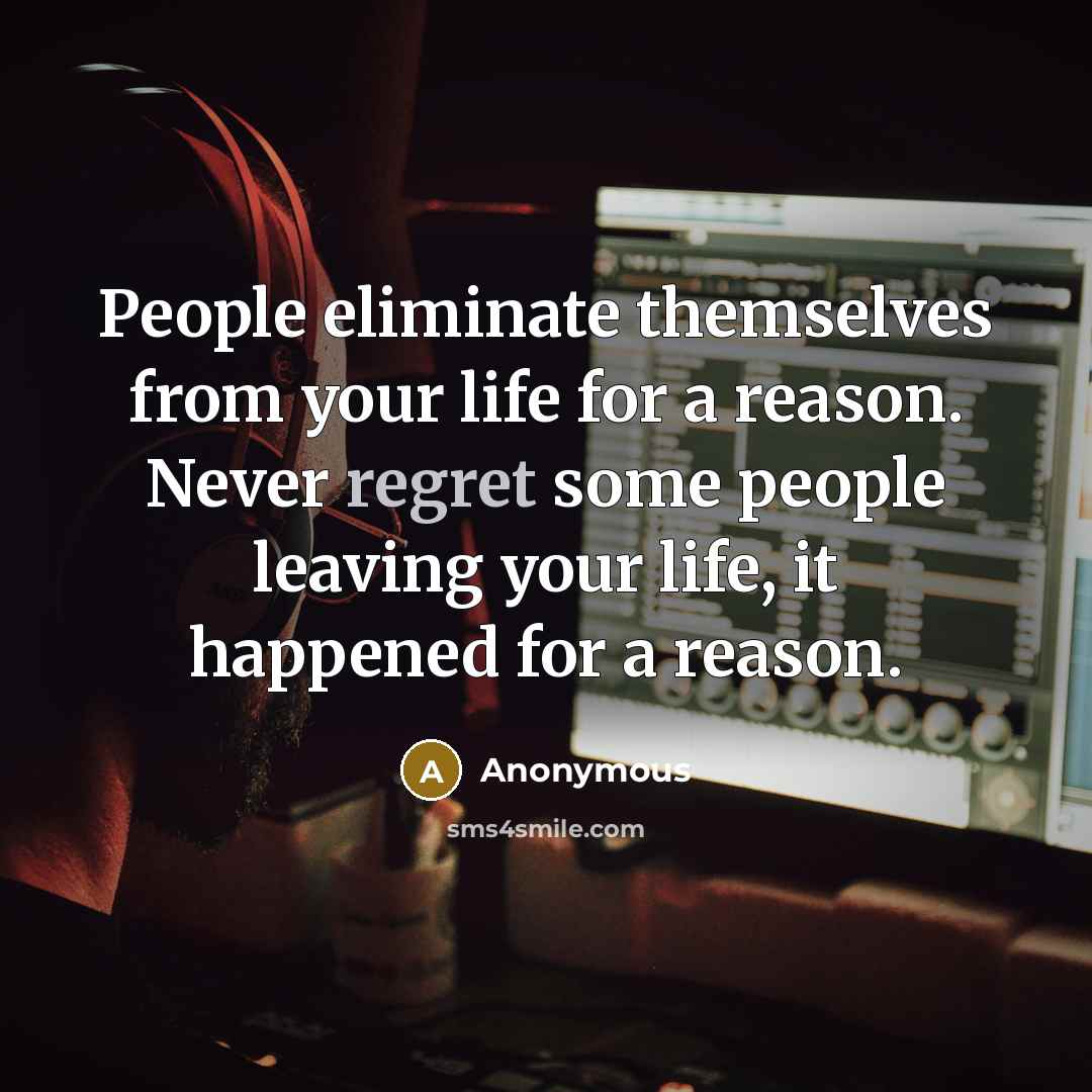 “People eliminate themselves from your life for a reason. Never regret some people leaving your life, it happened for a reason.” quote by Anonymous