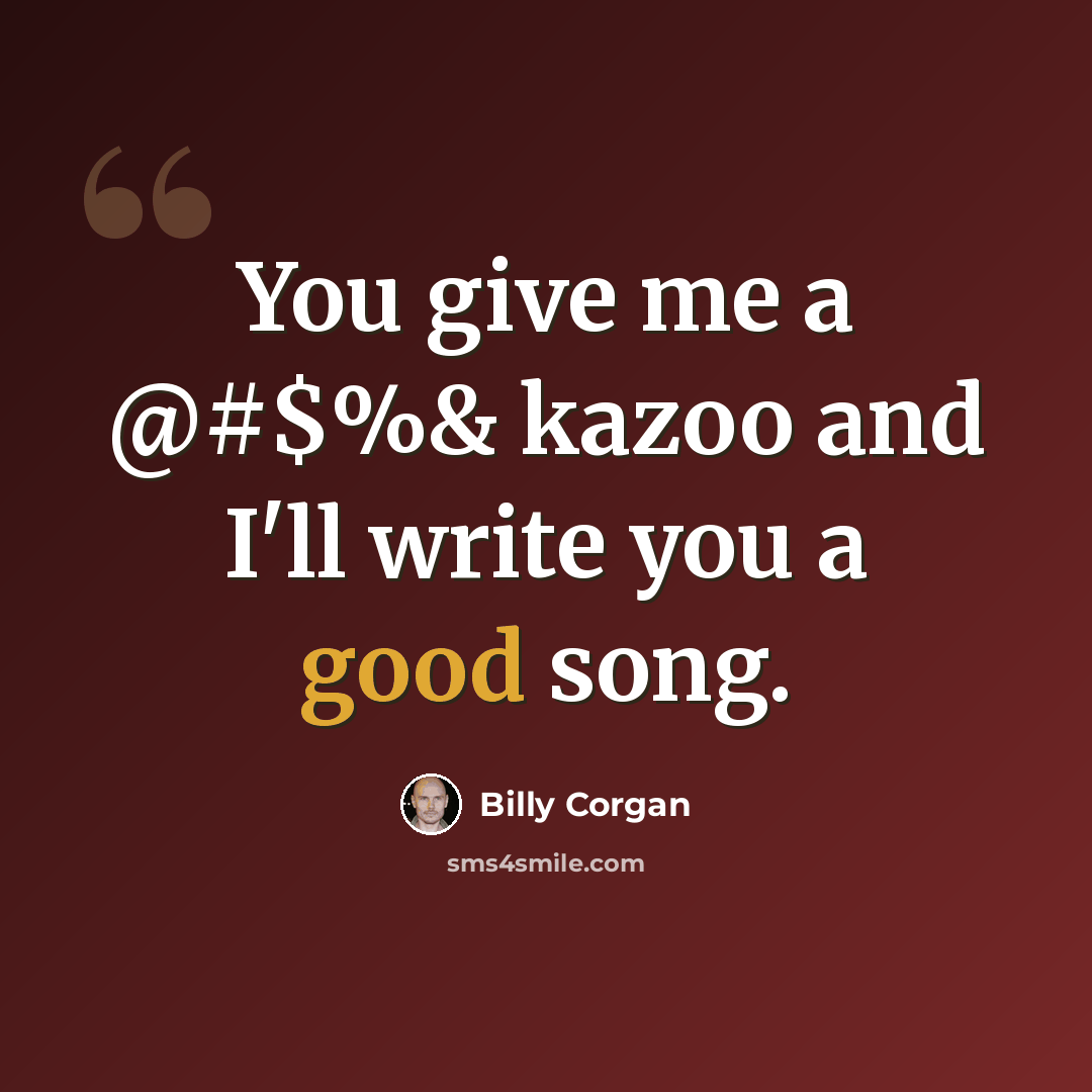 “You give me a @#$%& kazoo and I'll write you a good song.” quote by Billy Corgan