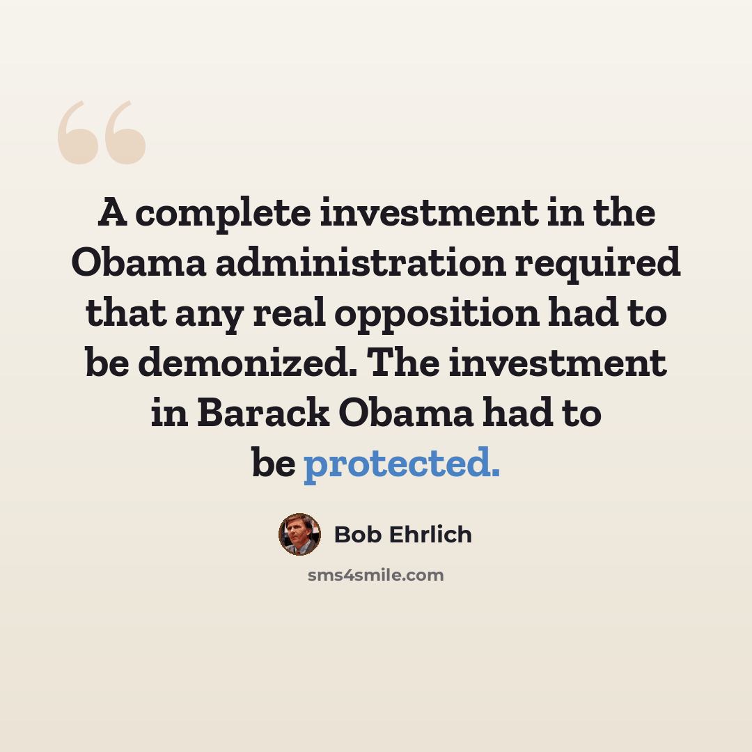 “A complete investment in the Obama administration required that any real opposition had to be demonized. The investment in Barack Obama had to be protected.” quote by Bob Ehrlich