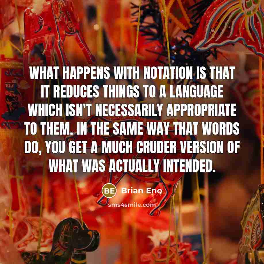 “What happens with notation is that it reduces things to a language which isn't necessarily appropriate to them. In the same way that words do, you get a much cruder version of what was actually intended.” quote by Brian Eno