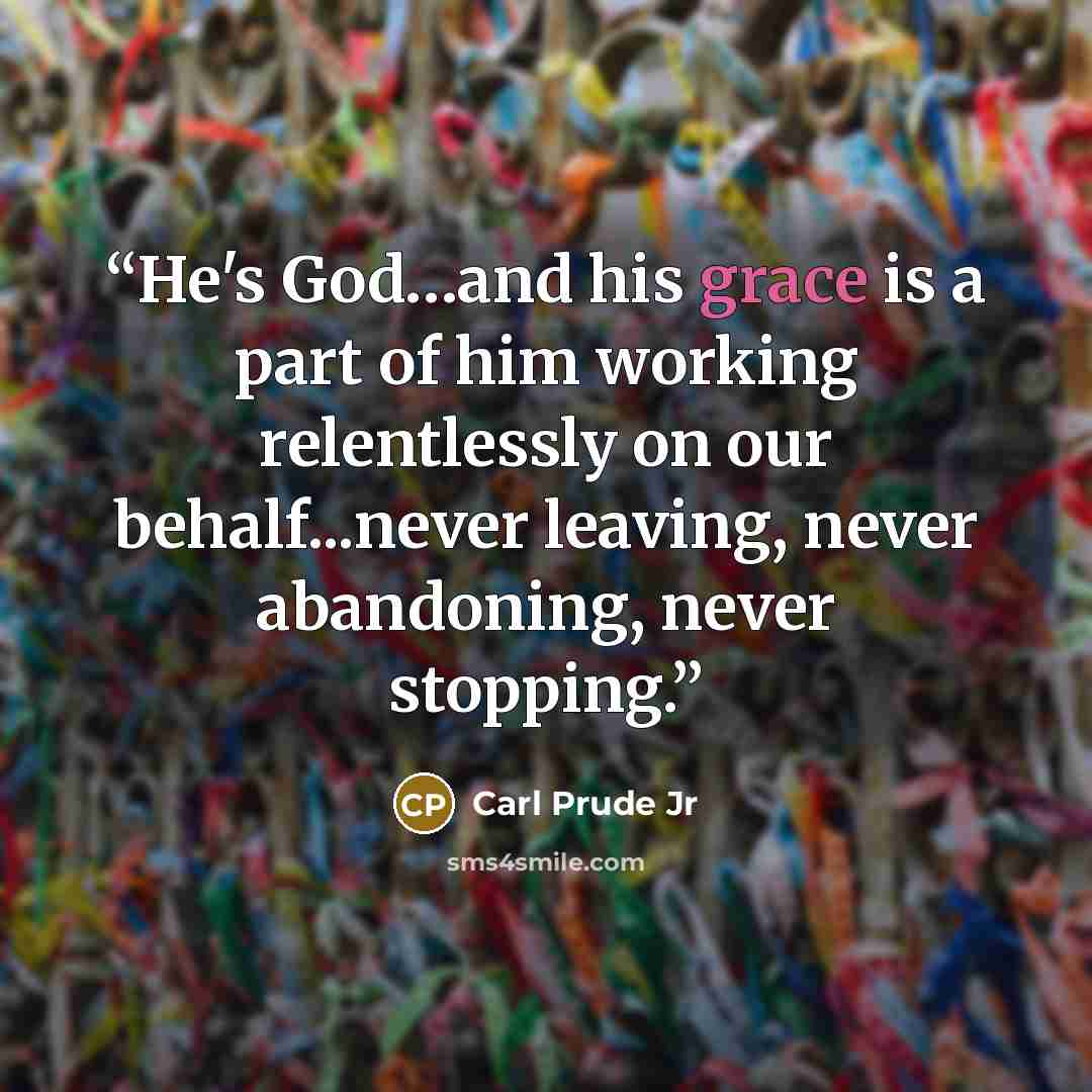 “He's God…and his grace is a part of him working relentlessly on our behalf...never leaving, never abandoning, never stopping.” quote by Carl Prude Jr