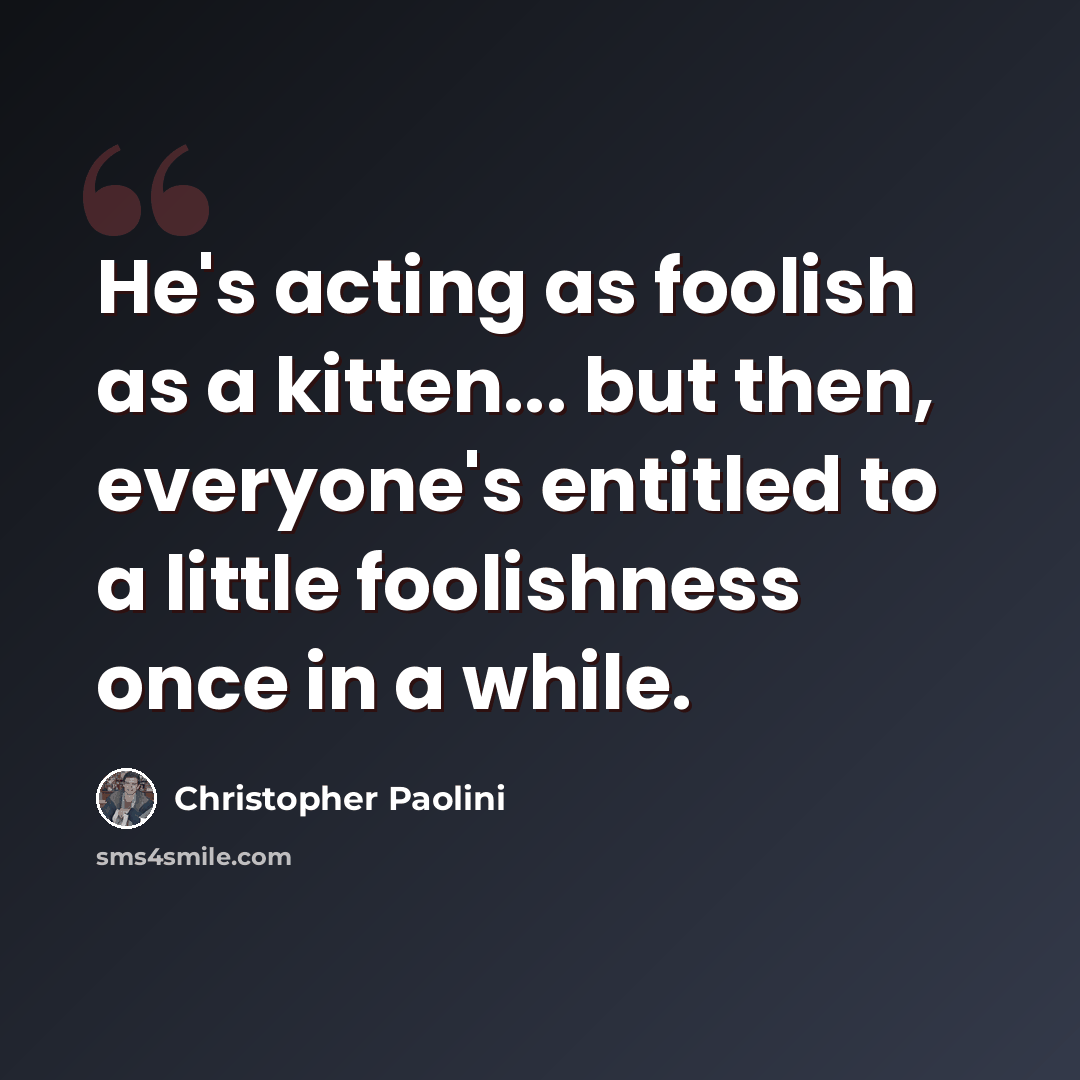 “He's acting as foolish as a kitten... but then, everyone's entitled to a little foolishness once in a while.” quote by Christopher Paolini