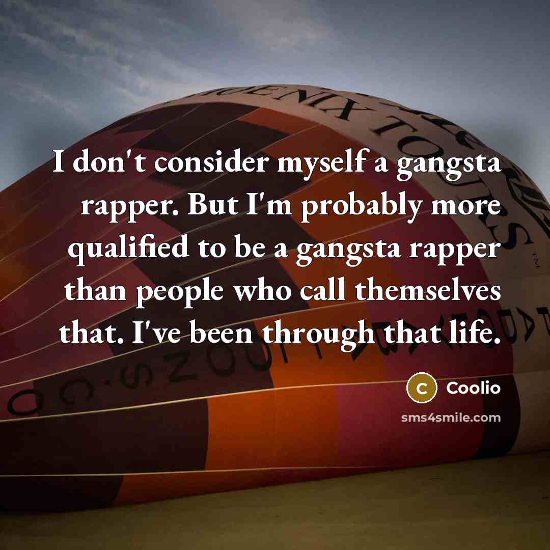 “I don't consider myself a gangsta rapper. But I'm probably more qualified to be a gangsta rapper than people who call themselves that. I've been through that life.” quote by Coolio