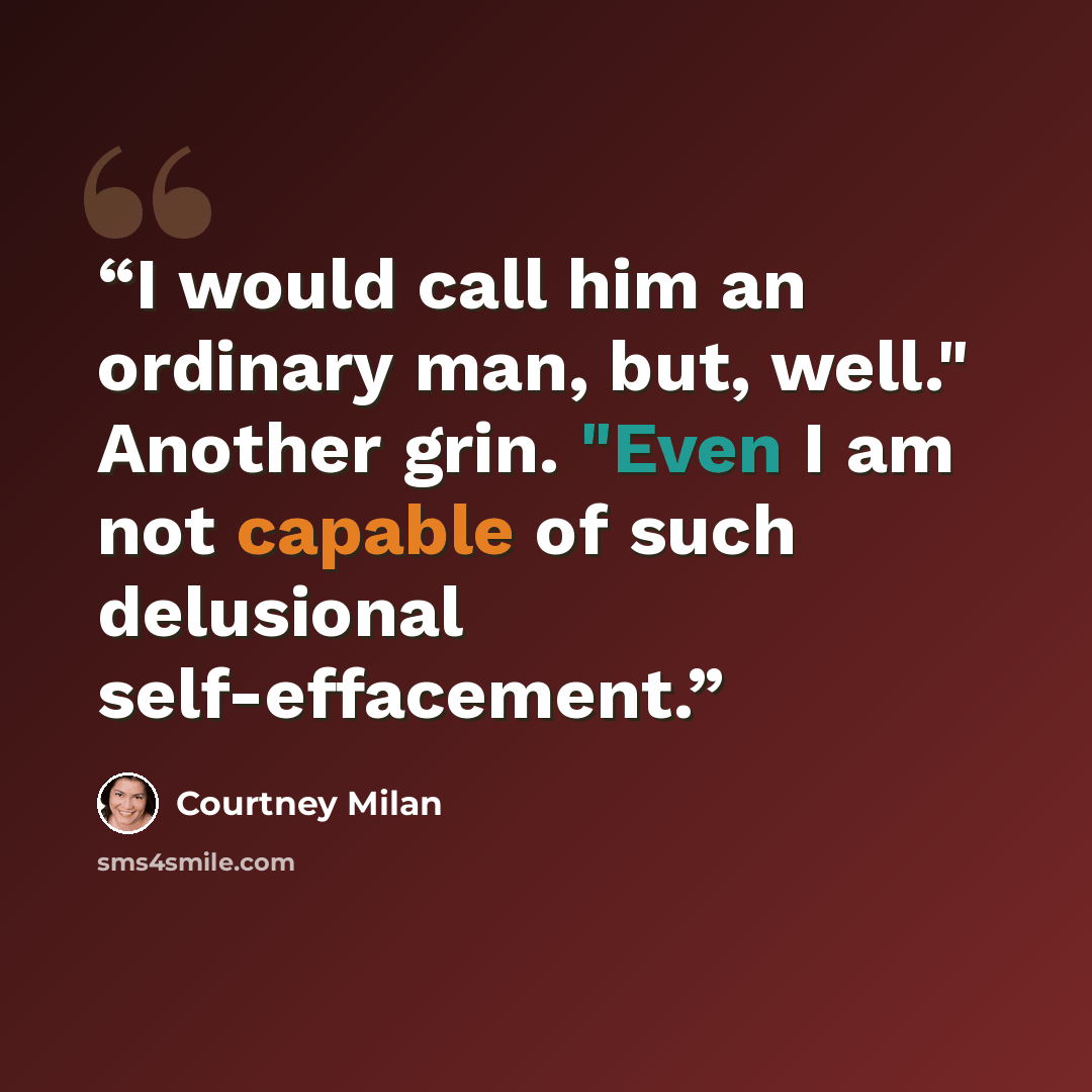 “I would call him an ordinary man, but, well." Another grin. "Even I am not capable of such delusional self-effacement.” quote by Courtney Milan