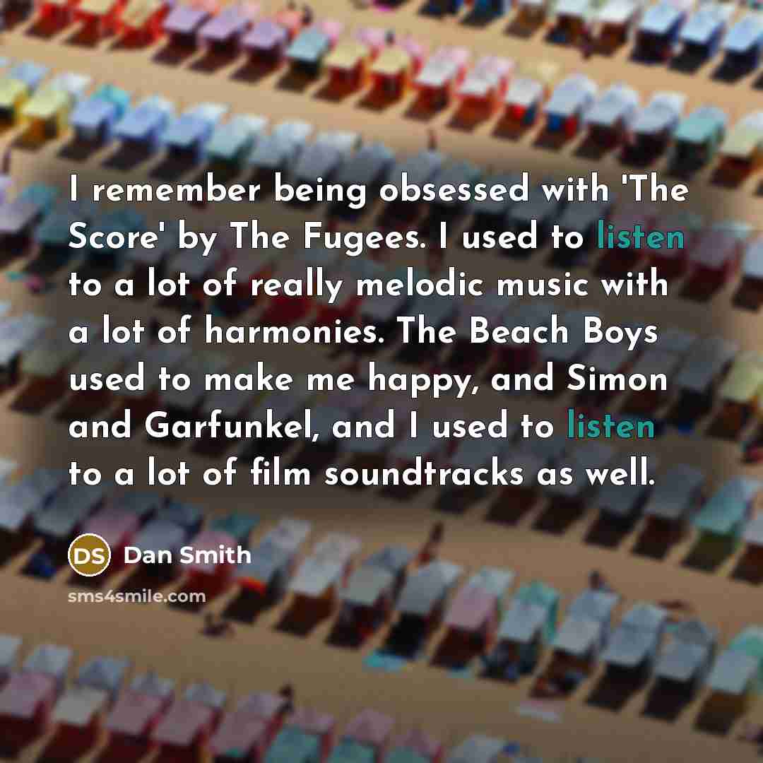 “I remember being obsessed with 'The Score' by The Fugees. I used to listen to a lot of really melodic music with a lot of harmonies. The Beach Boys used to make me happy, and Simon and Garfunkel, and I used to listen to a lot of film soundtracks as well.” quote by Dan Smith