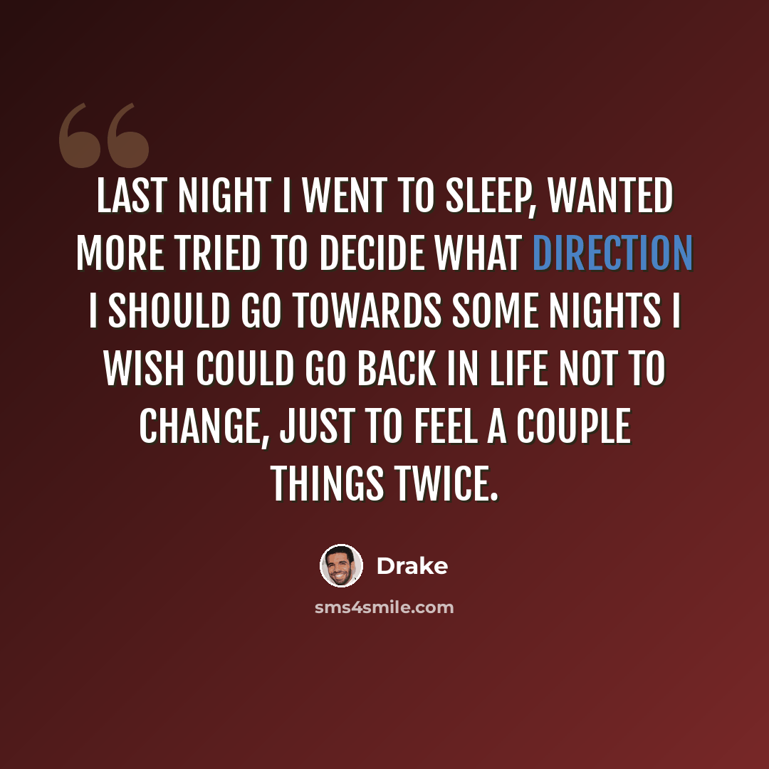 “Last night I went to sleep, wanted more tried to decide what direction I should go towards some nights I wish could go back in life not to change, just to feel a couple things twice.” quote by Drake