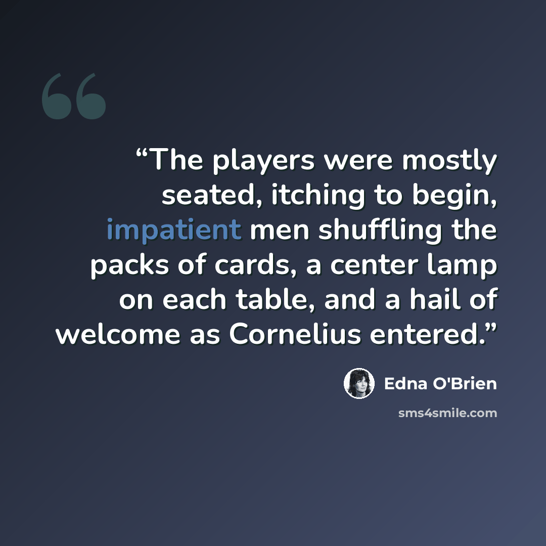 “The players were mostly seated, itching to begin, impatient men shuffling the packs of cards, a center lamp on each table, and a hail of welcome as Cornelius entered.” quote by Edna O'Brien