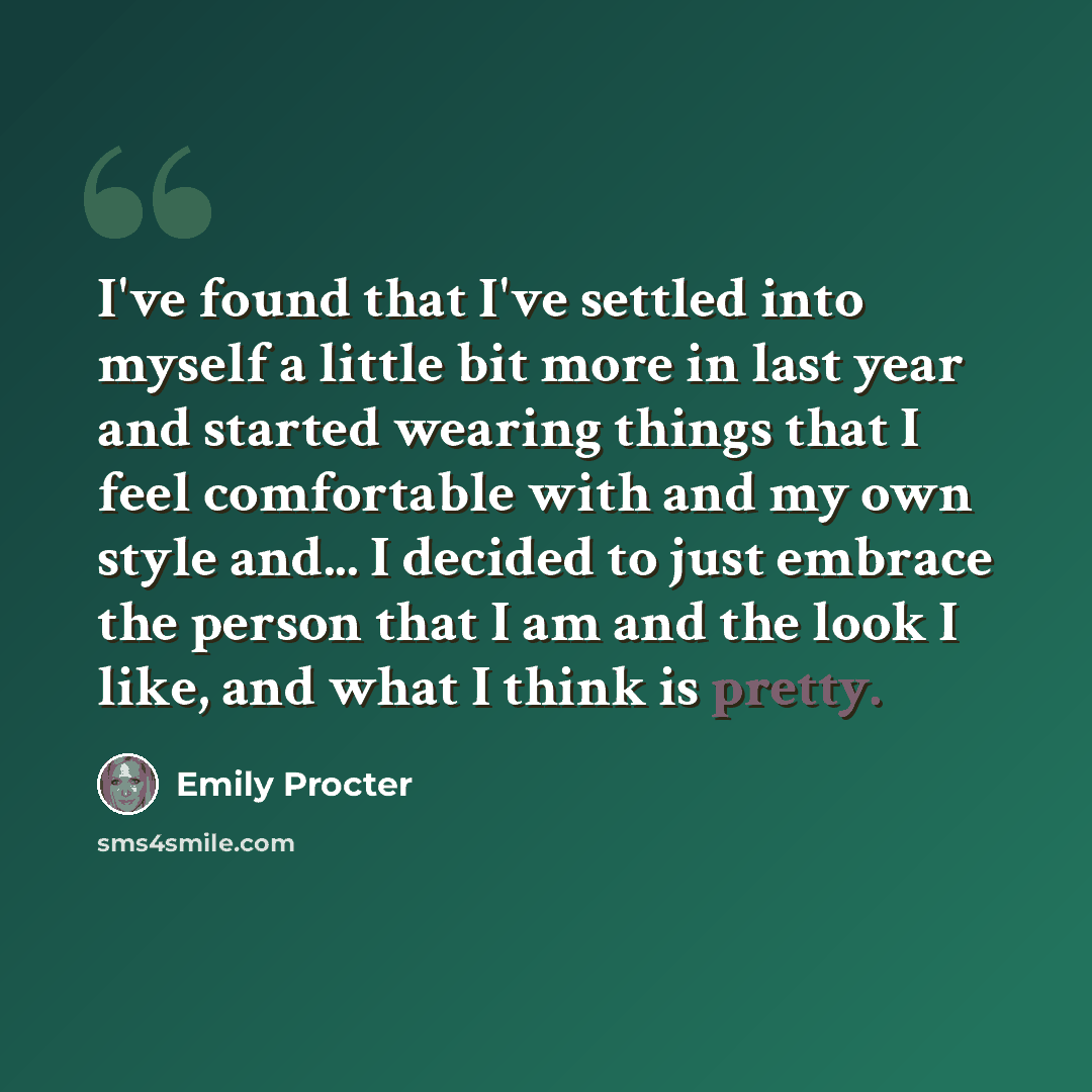 “I've found that I've settled into myself a little bit more in last year and started wearing things that I feel comfortable with and my own style and... I decided to just embrace the person that I am and the look I like, and what I think is pretty.” quote by Emily Procter