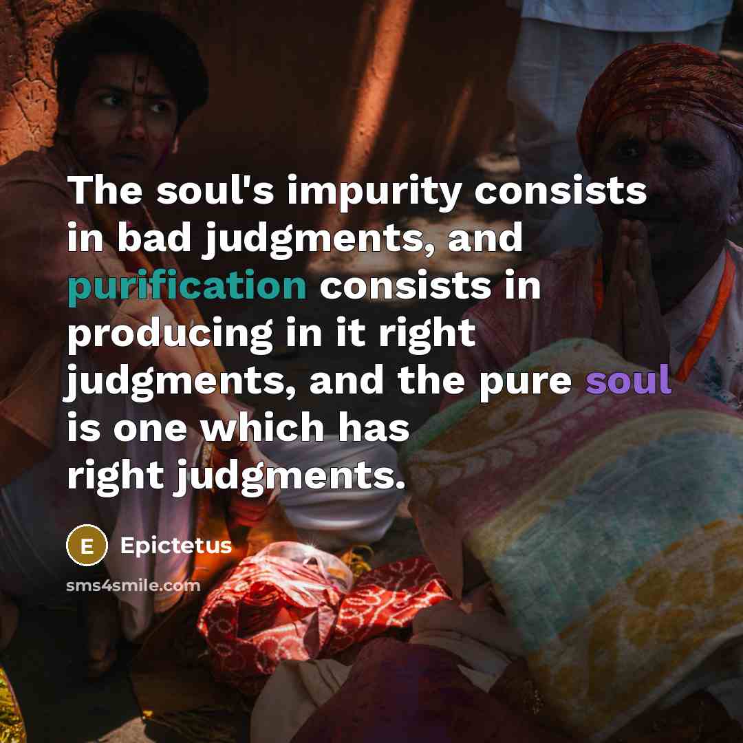 “The soul's impurity consists in bad judgments, and purification consists in producing in it right judgments, and the pure soul is one which has right judgments.” quote by Epictetus
