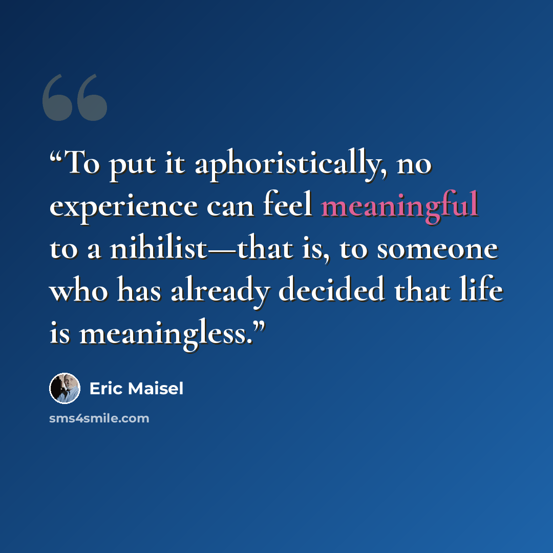 “To put it aphoristically, no experience can feel meaningful to a nihilist—that is, to someone who has already decided that life is meaningless.” quote by Eric Maisel