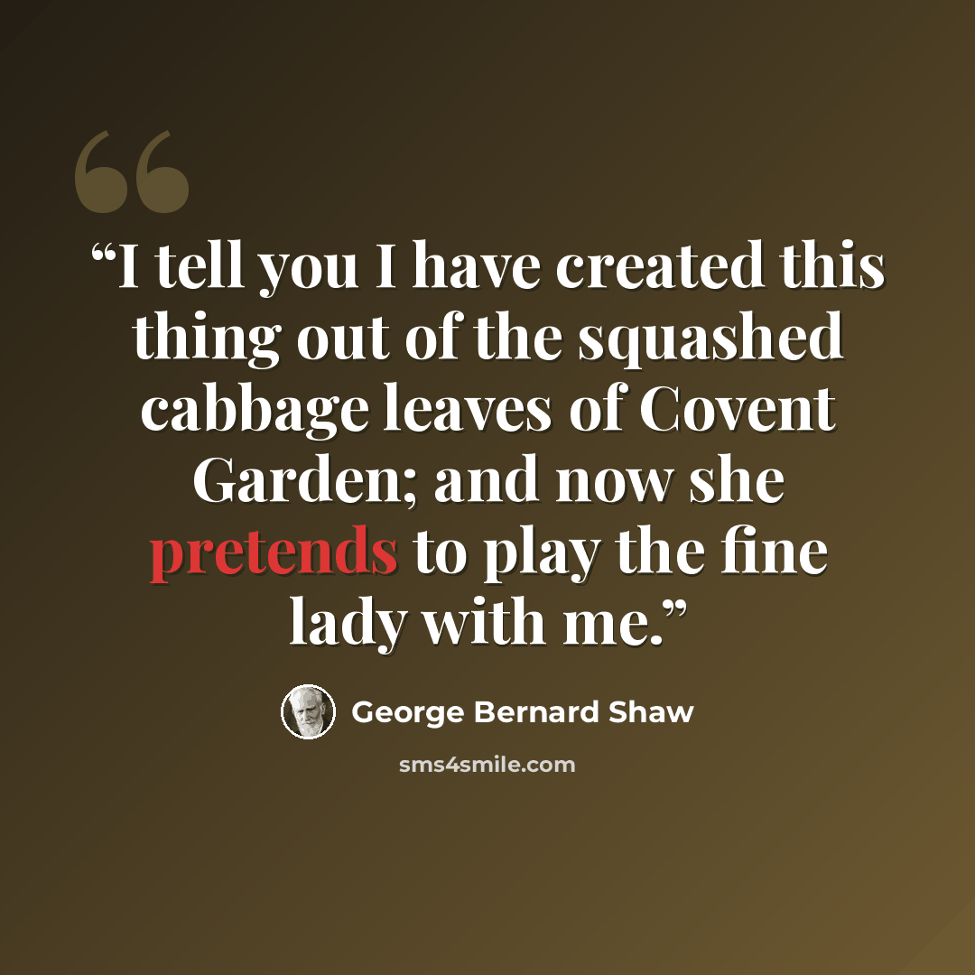 “I tell you I have created this thing out of the squashed cabbage leaves of Covent Garden; and now she pretends to play the fine lady with me.” quote by George Bernard Shaw