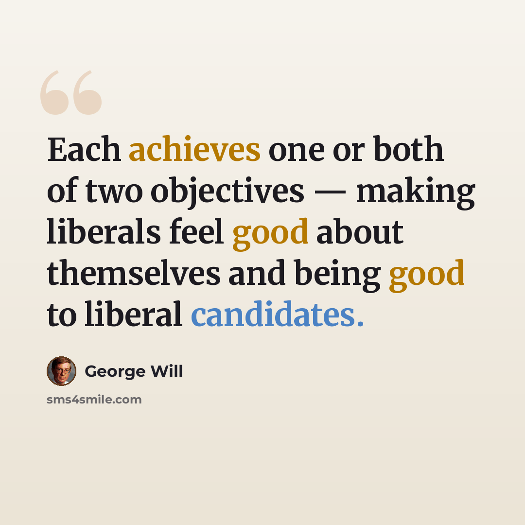 “Each achieves one or both of two objectives — making liberals feel good about themselves and being good to liberal candidates.” quote by George Will