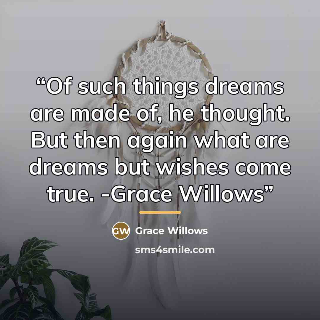“Of such things dreams are made of, he thought. But then again what are dreams but wishes come true. -Grace Willows” quote by Grace Willows