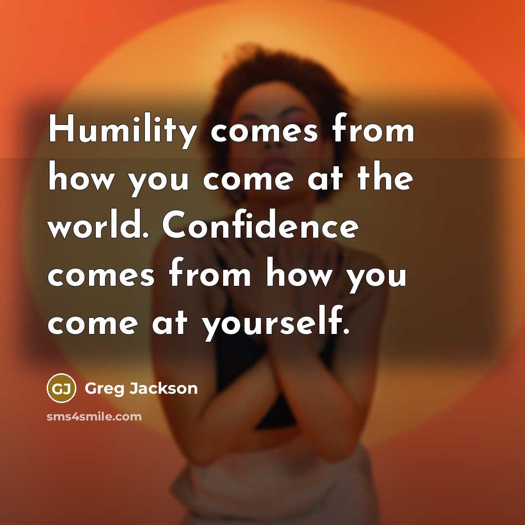 “Humility comes from how you come at the world. Confidence comes from how you come at yourself.” quote by Greg Jackson