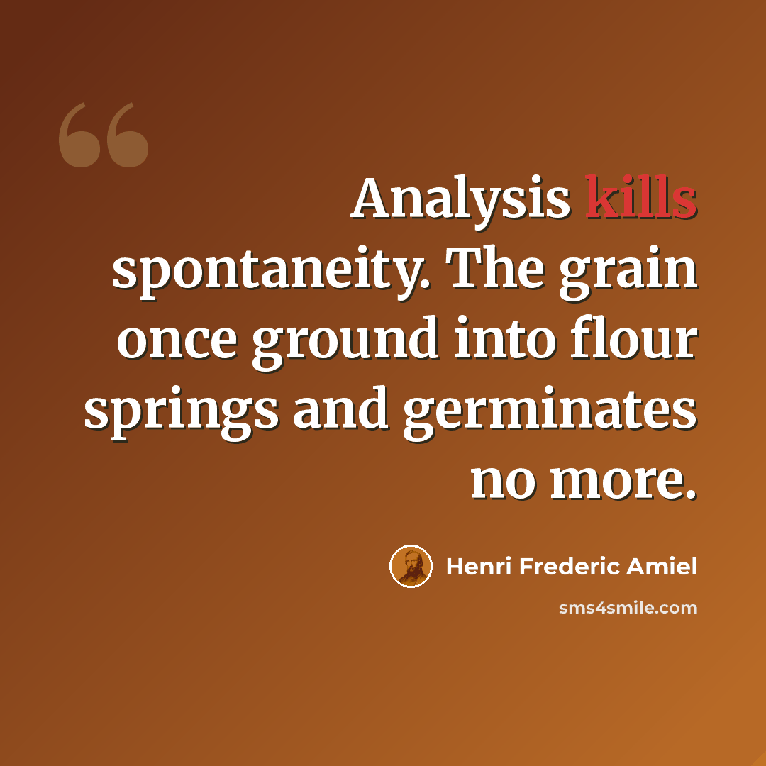 “Analysis kills spontaneity. The grain once ground into flour springs and germinates no more.” quote by Henri Frederic Amiel