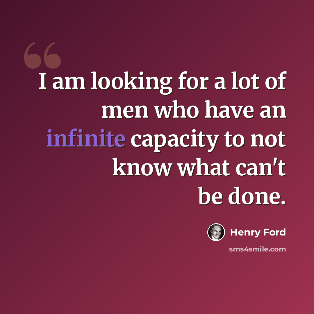 “I am looking for a lot of men who have an infinite capacity to not know what can't be done.” quote by Henry Ford