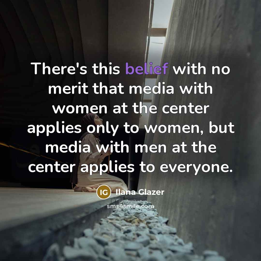 “There's this belief with no merit that media with women at the center applies only to women, but media with men at the center applies to everyone.” quote by Ilana Glazer