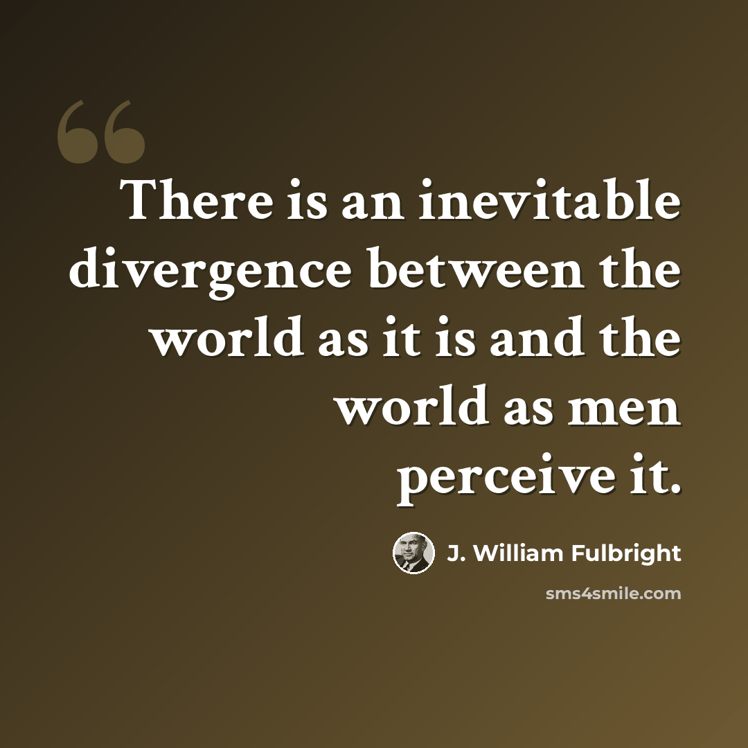 “There is an inevitable divergence between the world as it is and the world as men perceive it.” quote by J. William Fulbright