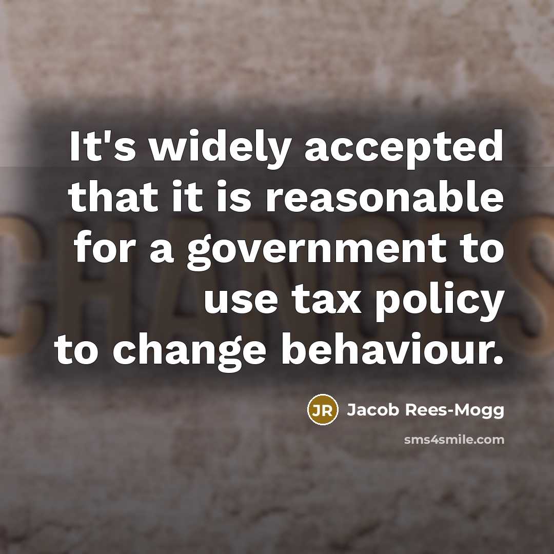 “It's widely accepted that it is reasonable for a government to use tax policy to change behaviour.” quote by Jacob Rees-Mogg
