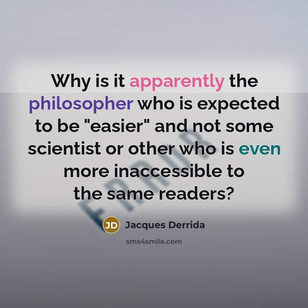“Why is it apparently the philosopher who is expected to be "easier" and not some scientist or other who is even more inaccessible to the same readers?” quote by Jacques Derrida
