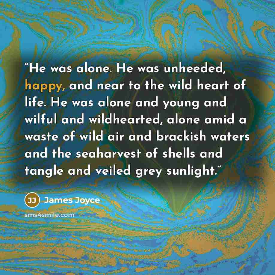 “He was alone. He was unheeded, happy, and near to the wild heart of life. He was alone and young and wilful and wildhearted, alone amid a waste of wild air and brackish waters and the seaharvest of shells and tangle and veiled grey sunlight.” quote by James Joyce