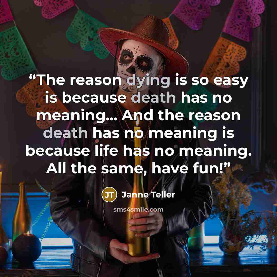 “The reason dying is so easy is because death has no meaning... And the reason death has no meaning is because life has no meaning. All the same, have fun!” quote by Janne Teller