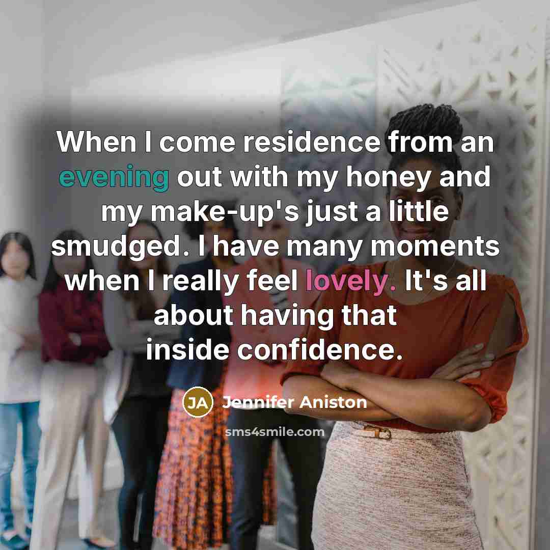 “When I come residence from an evening out with my honey and my make-up's just a little smudged. I have many moments when I really feel lovely. It's all about having that inside confidence.” quote by Jennifer Aniston